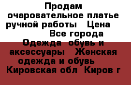 Продам очаровательное платье ручной работы › Цена ­ 18 000 - Все города Одежда, обувь и аксессуары » Женская одежда и обувь   . Кировская обл.,Киров г.